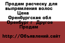 Продам расческу для выпрямления волос. › Цена ­ 1 500 - Оренбургская обл., Оренбург г. Другое » Продам   